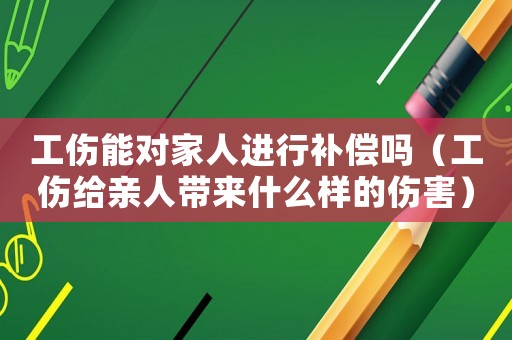 工傷能對(duì)家人進(jìn)行補(bǔ)償嗎（工傷給親人帶來(lái)什么樣的傷害）