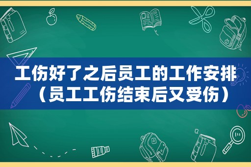 工傷好了之后員工的工作安排（員工工傷結(jié)束后又受傷）