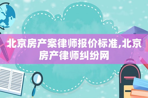 北京房產案律師報價標準,北京房產律師糾紛網