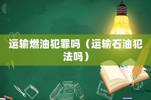 運輸燃油犯罪嗎（運輸石油犯法嗎）