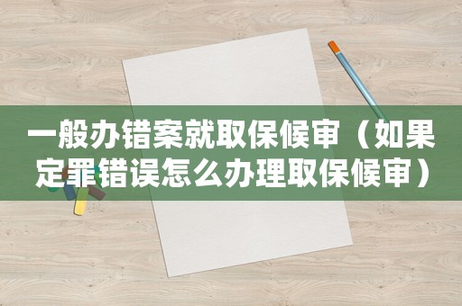 一般辦錯(cuò)案就取保候?qū)彛ㄈ绻ㄗ镥e(cuò)誤怎么辦理取保候?qū)彛? title=