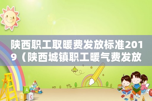 陜西職工取暖費發(fā)放標準2019（陜西城鎮(zhèn)職工暖氣費發(fā)放標準）