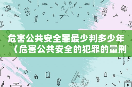 危害公共安全罪最少判多少年（危害公共安全的犯罪的量刑標(biāo)準(zhǔn)）