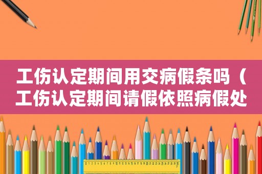 工傷認(rèn)定期間用交病假條嗎（工傷認(rèn)定期間請(qǐng)假依照病假處理）