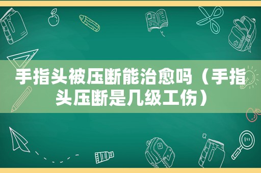 手指頭被壓斷能治愈嗎（手指頭壓斷是幾級工傷）