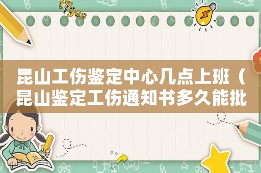 昆山工傷鑒定中心幾點(diǎn)上班（昆山鑒定工傷通知書多久能批下來）