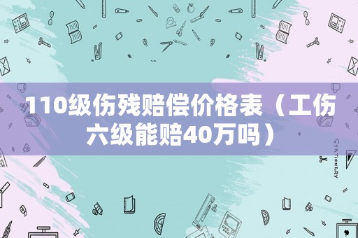 110級(jí)傷殘賠償價(jià)格表（工傷六級(jí)能賠40萬(wàn)嗎）
