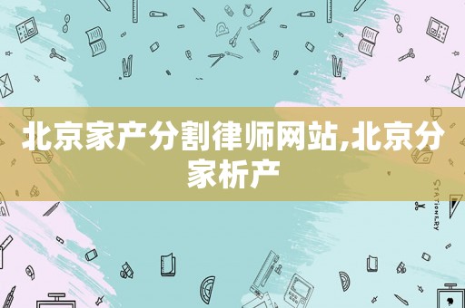 北京家產(chǎn)分割律師網(wǎng)站,北京分家析產(chǎn)