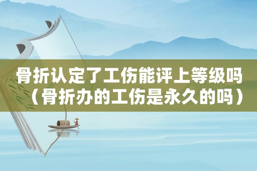 骨折認(rèn)定了工傷能評(píng)上等級(jí)嗎（骨折辦的工傷是永久的嗎）