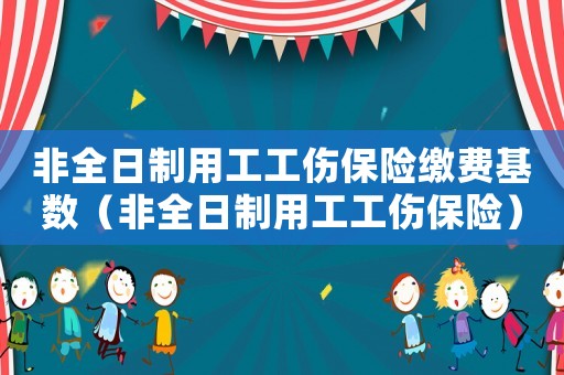 非全日制用工工傷保險(xiǎn)繳費(fèi)基數(shù)（非全日制用工工傷保險(xiǎn)）