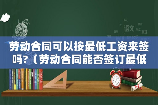 勞動(dòng)合同可以按最低工資來(lái)簽嗎?（勞動(dòng)合同能否簽訂最低工資標(biāo)準(zhǔn)）