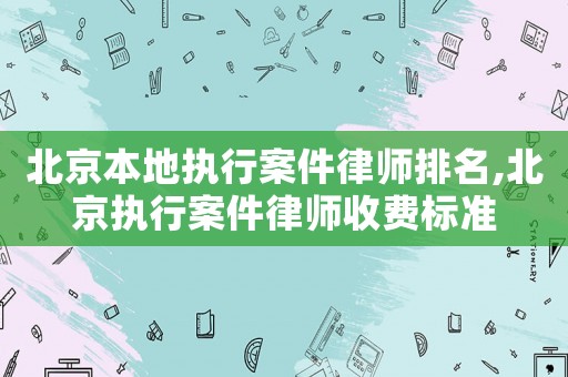北京本地執(zhí)行案件律師排名,北京執(zhí)行案件律師收費標準