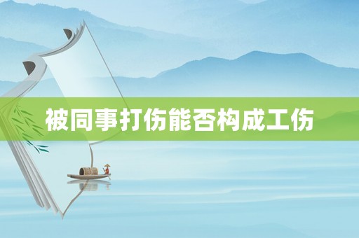 被同事打傷能否構成工傷