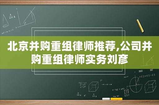 北京并購(gòu)重組律師推薦,公司并購(gòu)重組律師實(shí)務(wù)劉彥