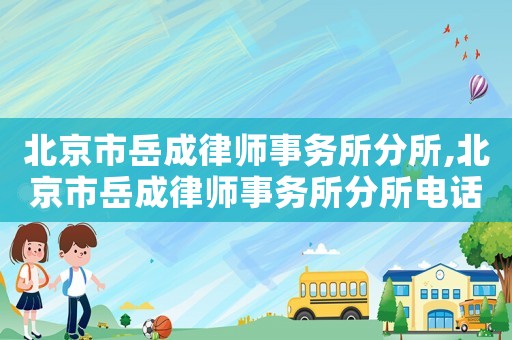 北京市岳成律師事務(wù)所分所,北京市岳成律師事務(wù)所分所電話(huà)號(hào)碼