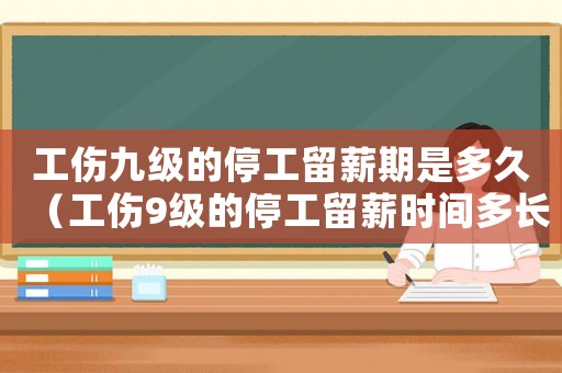 工傷九級(jí)的停工留薪期是多久（工傷9級(jí)的停工留薪時(shí)間多長(zhǎng)）