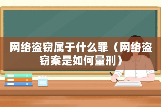 網(wǎng)絡(luò)盜竊屬于什么罪（網(wǎng)絡(luò)盜竊案是如何量刑）