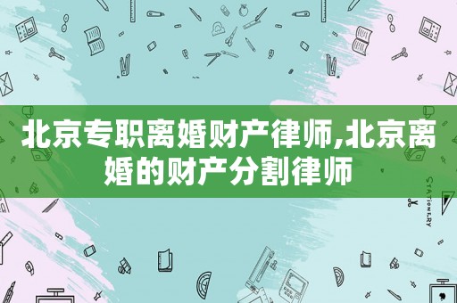 北京專職離婚財(cái)產(chǎn)律師,北京離婚的財(cái)產(chǎn)分割律師