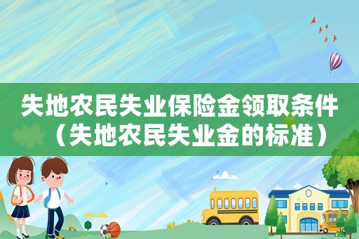 失地農(nóng)民失業(yè)保險(xiǎn)金領(lǐng)取條件（失地農(nóng)民失業(yè)金的標(biāo)準(zhǔn)）