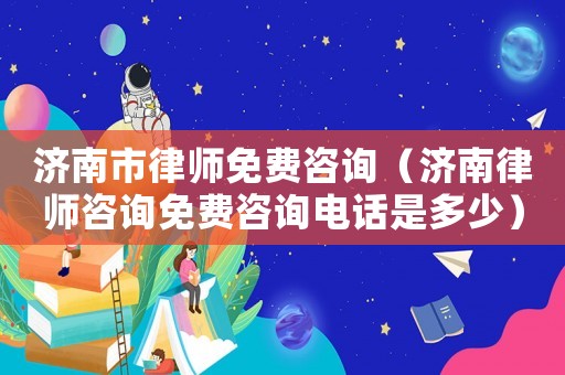 濟南市律師免費咨詢（濟南律師咨詢免費咨詢電話是多少）