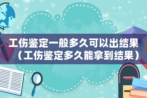 工傷鑒定一般多久可以出結(jié)果（工傷鑒定多久能拿到結(jié)果）