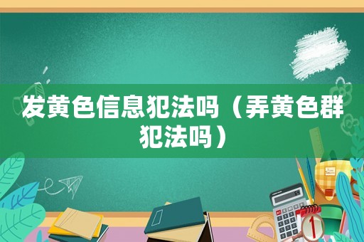 發(fā)黃色信息犯法嗎（弄黃色群犯法嗎）