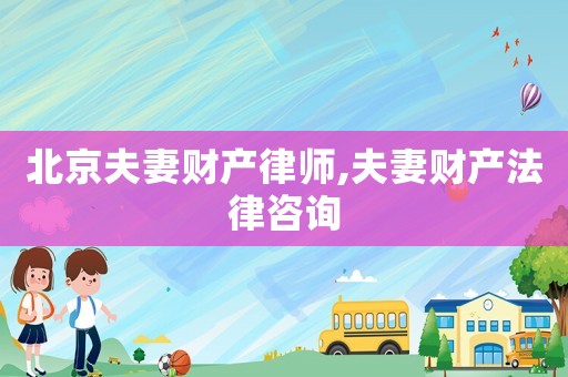 北京夫妻財產(chǎn)律師,夫妻財產(chǎn)法律咨詢