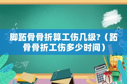 腳跖骨骨折算工傷幾級?（跖骨骨折工傷多少時間）