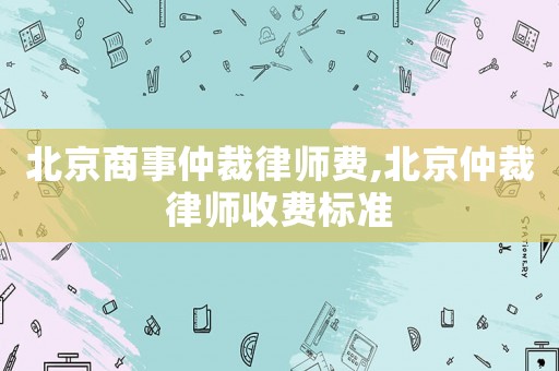 北京商事仲裁律師費(fèi),北京仲裁律師收費(fèi)標(biāo)準(zhǔn)