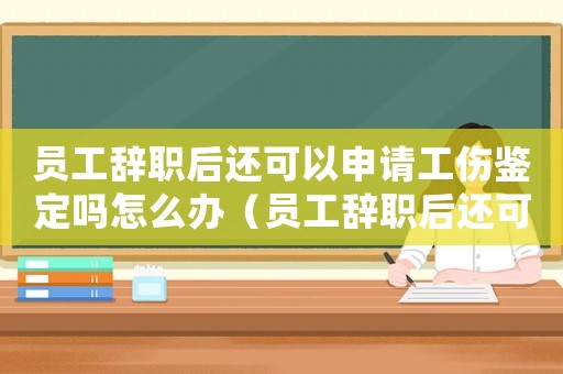 員工辭職后還可以申請工傷鑒定嗎怎么辦（員工辭職后還可以申請工傷鑒定嗎）