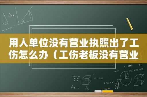 用人單位沒(méi)有營(yíng)業(yè)執(zhí)照出了工傷怎么辦（工傷老板沒(méi)有營(yíng)業(yè)執(zhí)照不賠能）