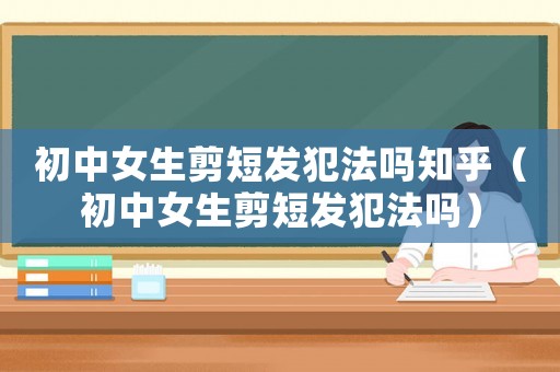 初中女生剪短發(fā)犯法嗎知乎（初中女生剪短發(fā)犯法嗎）