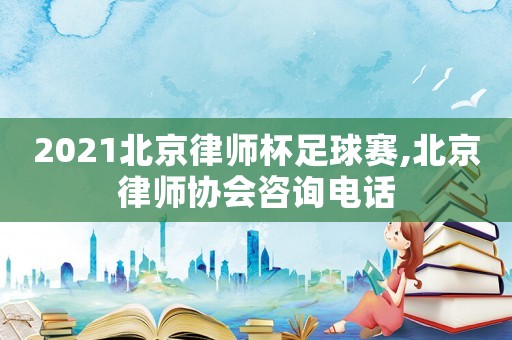 2021北京律師杯足球賽,北京律師協(xié)會(huì)咨詢電話