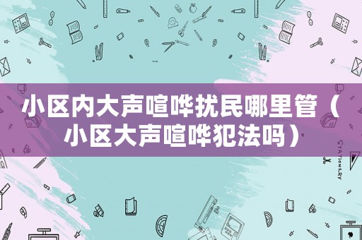 小區(qū)內(nèi)大聲喧嘩擾民哪里管（小區(qū)大聲喧嘩犯法嗎）
