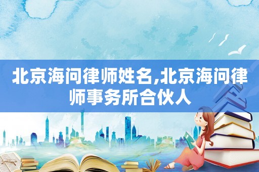 北京海問律師姓名,北京海問律師事務所合伙人