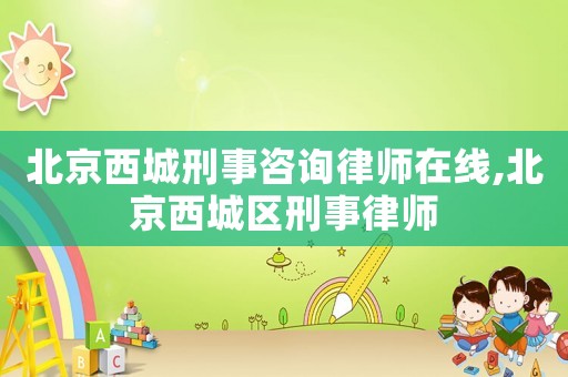 北京西城刑事咨詢律師在線,北京西城區(qū)刑事律師