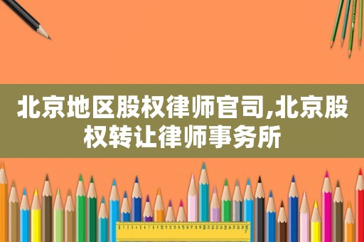 北京地區(qū)股權(quán)律師官司,北京股權(quán)轉(zhuǎn)讓律師事務(wù)所
