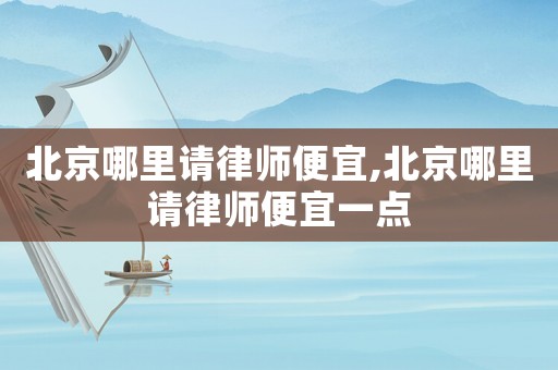 北京哪里請律師便宜,北京哪里請律師便宜一點