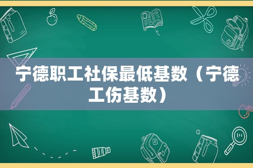 寧德職工社保最低基數(shù)（寧德工傷基數(shù)）