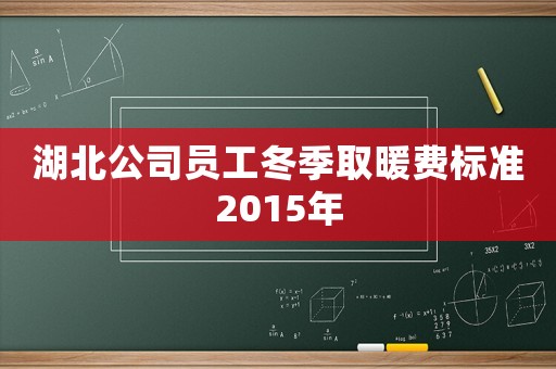 湖北公司員工冬季取暖費標(biāo)準(zhǔn)2015年