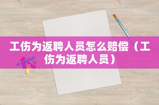 工傷為返聘人員怎么賠償（工傷為返聘人員）