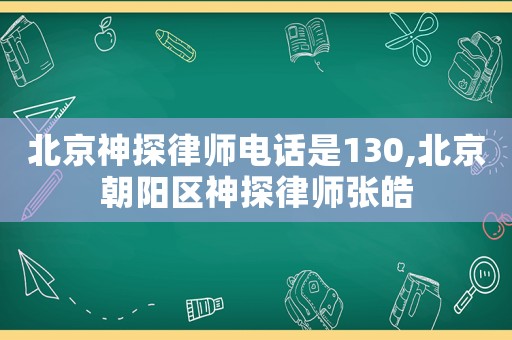 北京神探律師電話是130,北京朝陽區(qū)神探律師張皓