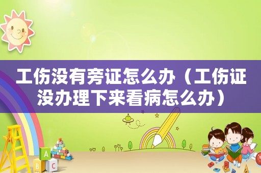 工傷沒(méi)有旁證怎么辦（工傷證沒(méi)辦理下來(lái)看病怎么辦）