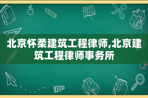北京懷柔建筑工程律師,北京建筑工程律師事務(wù)所