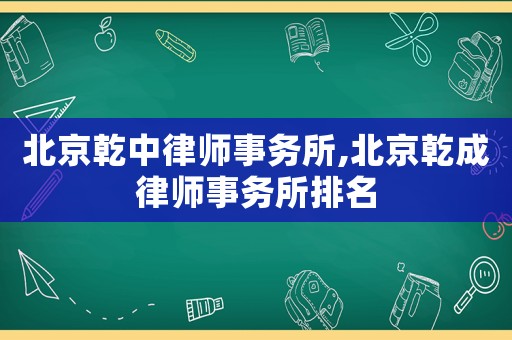 北京乾中律師事務(wù)所,北京乾成律師事務(wù)所排名