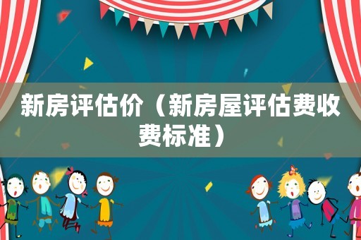 新房評估價(jià)（新房屋評估費(fèi)收費(fèi)標(biāo)準(zhǔn)）
