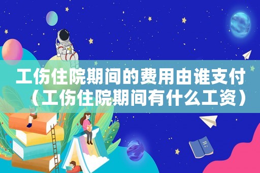 工傷住院期間的費(fèi)用由誰支付（工傷住院期間有什么工資）