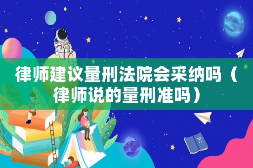 律師建議量刑法院會采納嗎（律師說的量刑準嗎）