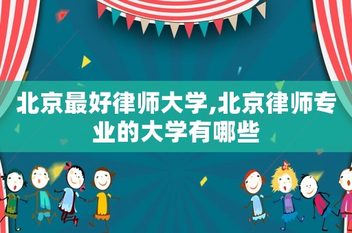 北京最好律師大學(xué),北京律師專(zhuān)業(yè)的大學(xué)有哪些