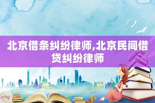 北京借條糾紛律師,北京民間借貸糾紛律師
